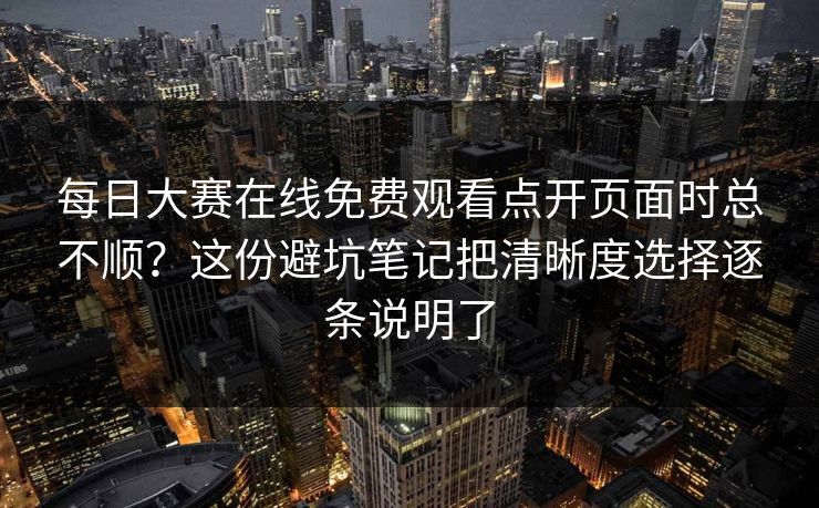 每日大赛在线免费观看点开页面时总不顺？这份避坑笔记把清晰度选择逐条说明了