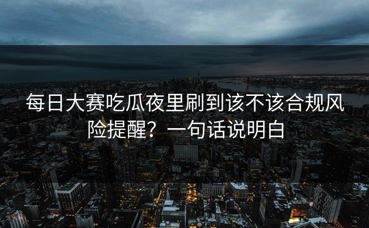 每日大赛吃瓜夜里刷到该不该合规风险提醒？一句话说明白