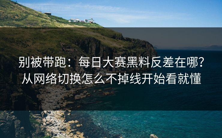 别被带跑:每日大赛黑料反差在哪?从网络切换怎么不掉线开始看就懂 别被带跑:每日大赛黑料反差在哪?从网络切换怎么不掉线开始看就懂