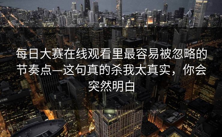 每日大赛在线观看里最容易被忽略的节奏点—这句真的杀我太真实，你会突然明白