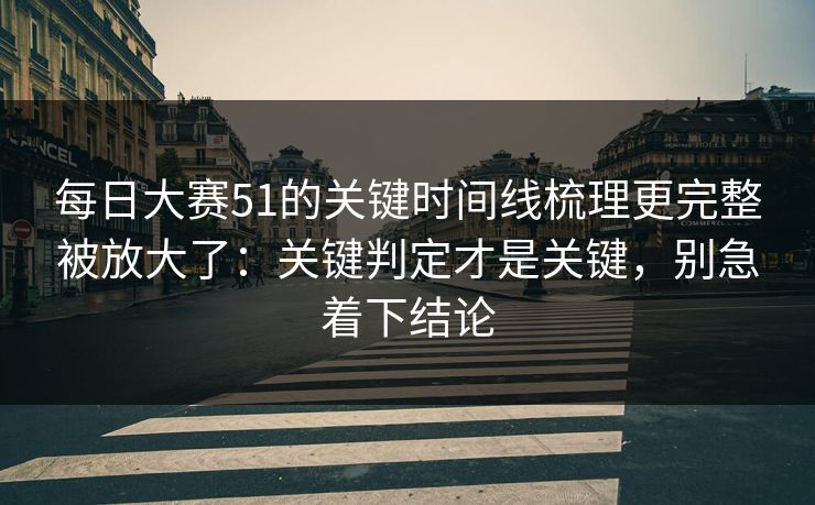 每日大赛51的关键时间线梳理更完整被放大了：关键判定才是关键，别急着下结论