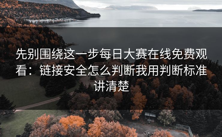 先别围绕这一步每日大赛在线免费观看：链接安全怎么判断我用判断标准讲清楚