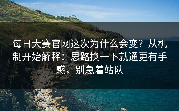 每日大赛官网这次为什么会变？从机制开始解释：思路换一下就通更有手感，别急着站队