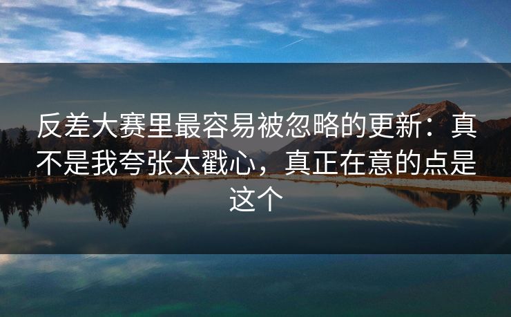 反差大赛里最容易被忽略的更新：真不是我夸张太戳心，真正在意的点是这个