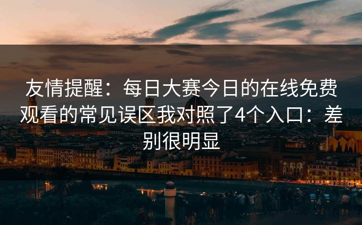 友情提醒：每日大赛今日的在线免费观看的常见误区我对照了4个入口：差别很明显