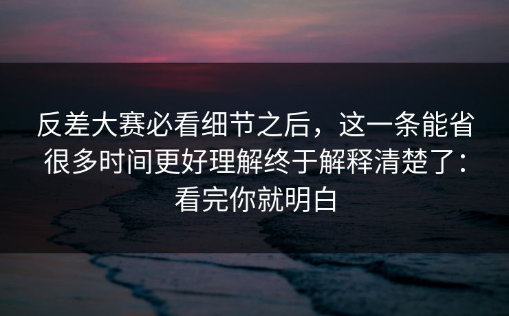反差大赛必看细节之后，这一条能省很多时间更好理解终于解释清楚了：看完你就明白