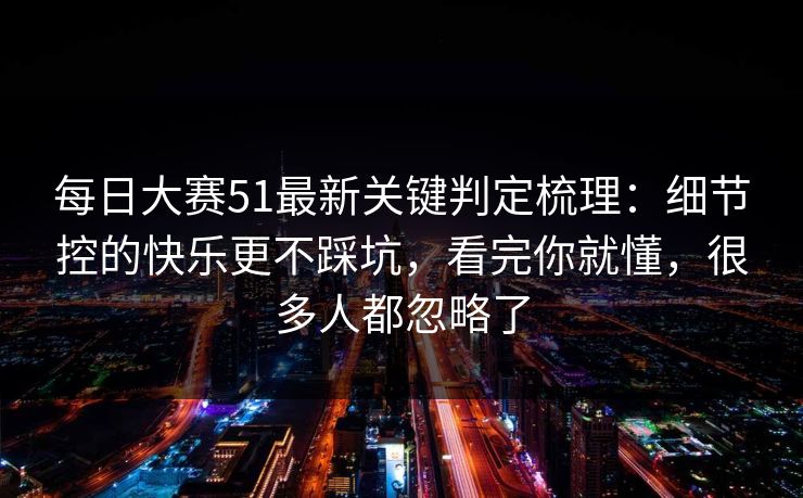 每日大赛51最新关键判定梳理：细节控的快乐更不踩坑，看完你就懂，很多人都忽略了