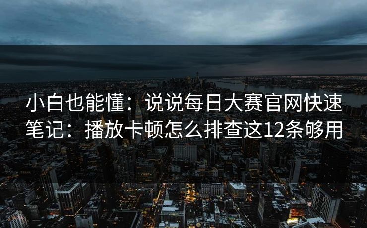小白也能懂：说说每日大赛官网快速笔记：播放卡顿怎么排查这12条够用