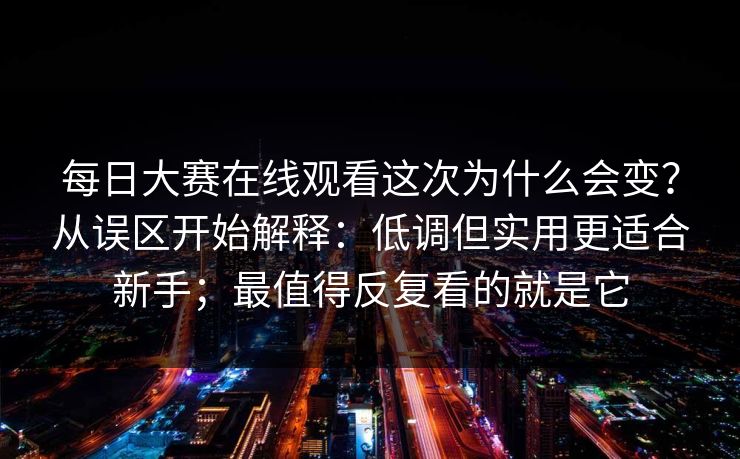 每日大赛在线观看这次为什么会变？从误区开始解释：低调但实用更适合新手；最值得反复看的就是它