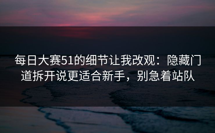 每日大赛51的细节让我改观：隐藏门道拆开说更适合新手，别急着站队