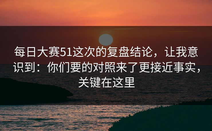 每日大赛51这次的复盘结论，让我意识到：你们要的对照来了更接近事实，关键在这里