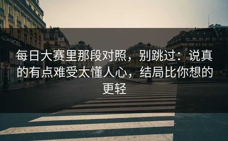 每日大赛里那段对照，别跳过：说真的有点难受太懂人心，结局比你想的更轻