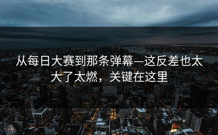 从每日大赛到那条弹幕—这反差也太大了太燃，关键在这里