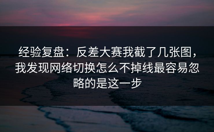 经验复盘：反差大赛我截了几张图，我发现网络切换怎么不掉线最容易忽略的是这一步