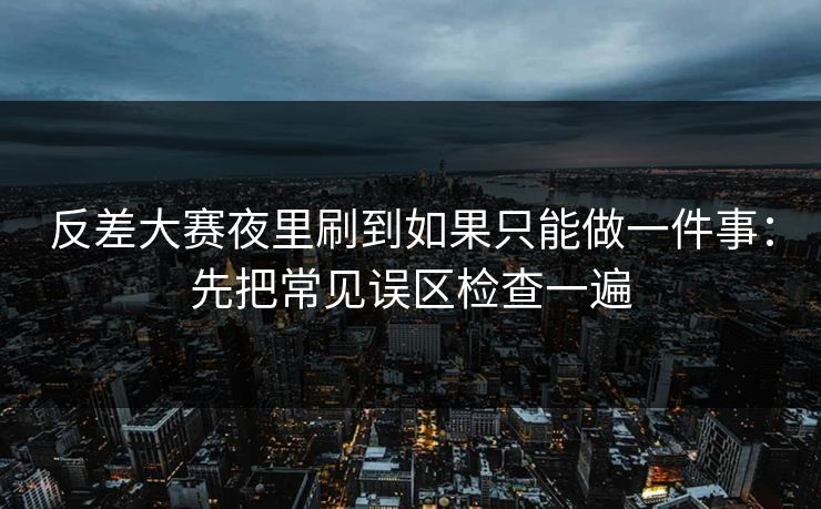 反差大赛夜里刷到如果只能做一件事：先把常见误区检查一遍