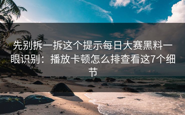 先别拆一拆这个提示每日大赛黑料一眼识别：播放卡顿怎么排查看这7个细节
