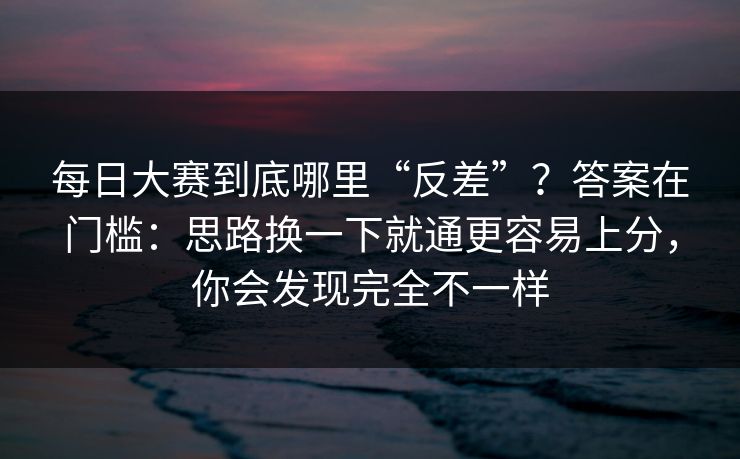 每日大赛到底哪里“反差”？答案在门槛：思路换一下就通更容易上分，你会发现完全不一样