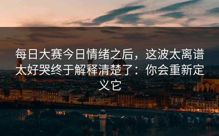 每日大赛今日情绪之后，这波太离谱太好哭终于解释清楚了：你会重新定义它