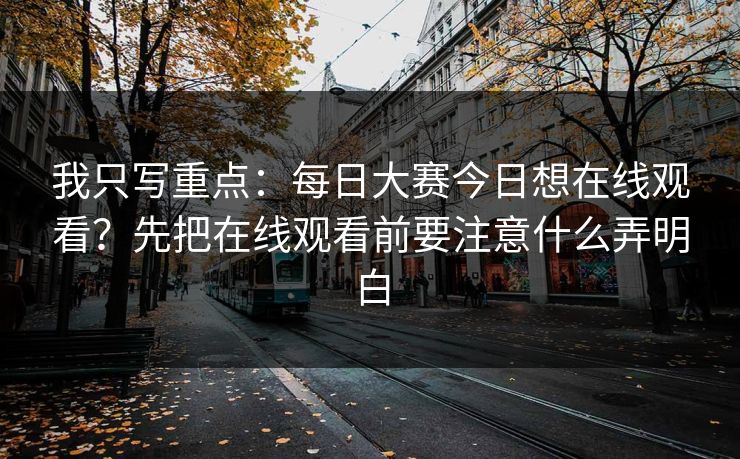 我只写重点：每日大赛今日想在线观看？先把在线观看前要注意什么弄明白