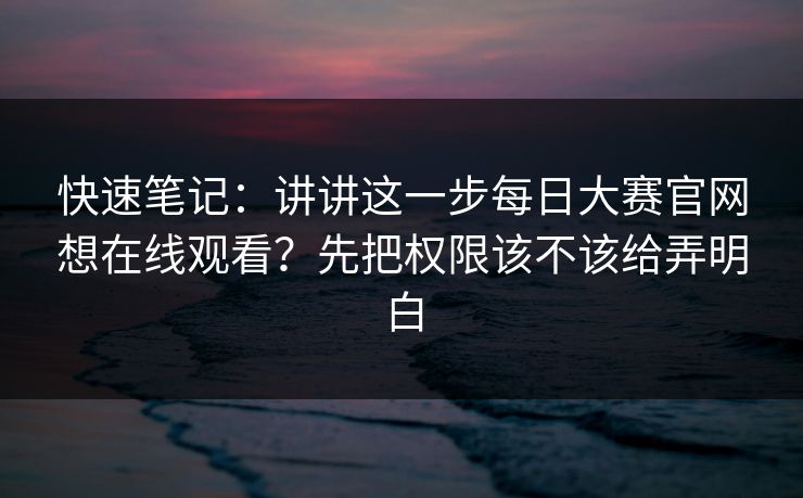 快速笔记：讲讲这一步每日大赛官网想在线观看？先把权限该不该给弄明白
