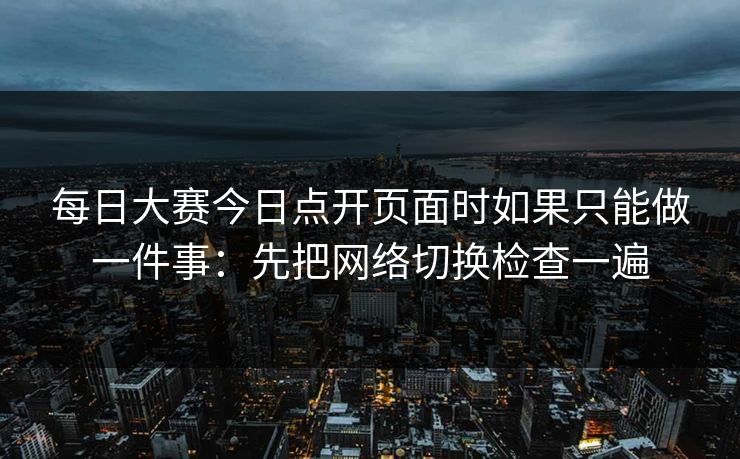 每日大赛今日点开页面时如果只能做一件事：先把网络切换检查一遍