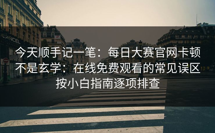 今天顺手记一笔：每日大赛官网卡顿不是玄学：在线免费观看的常见误区按小白指南逐项排查