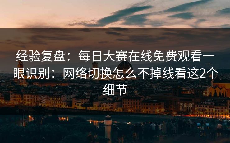 经验复盘：每日大赛在线免费观看一眼识别：网络切换怎么不掉线看这2个细节