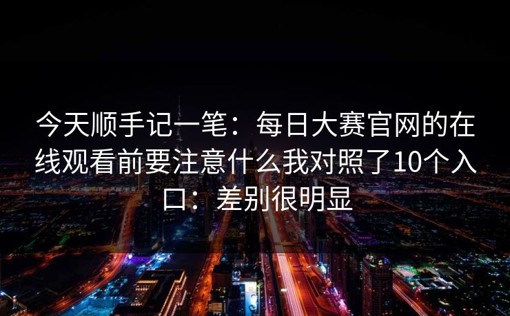 今天顺手记一笔：每日大赛官网的在线观看前要注意什么我对照了10个入口：差别很明显