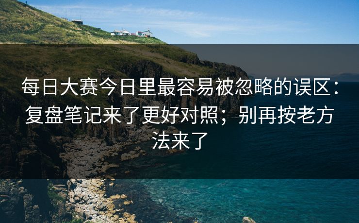 每日大赛今日里最容易被忽略的误区：复盘笔记来了更好对照；别再按老方法来了