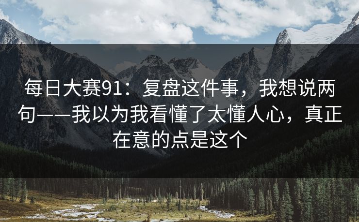 每日大赛91：复盘这件事，我想说两句——我以为我看懂了太懂人心，真正在意的点是这个