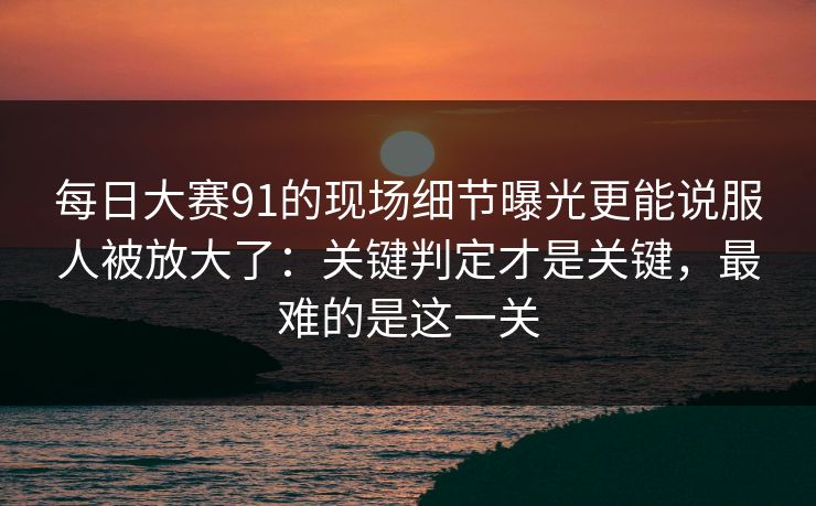 每日大赛91的现场细节曝光更能说服人被放大了：关键判定才是关键，最难的是这一关