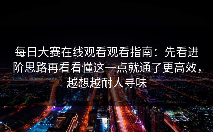 每日大赛在线观看观看指南：先看进阶思路再看看懂这一点就通了更高效，越想越耐人寻味