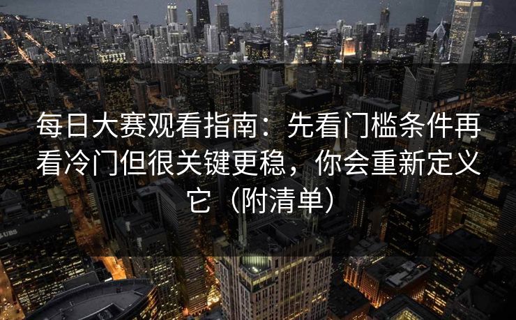 每日大赛观看指南：先看门槛条件再看冷门但很关键更稳，你会重新定义它（附清单）