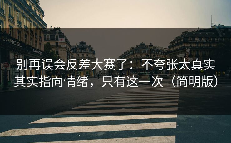 别再误会反差大赛了：不夸张太真实其实指向情绪，只有这一次（简明版）
