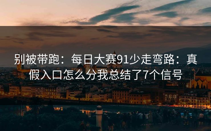 别被带跑：每日大赛91少走弯路：真假入口怎么分我总结了7个信号