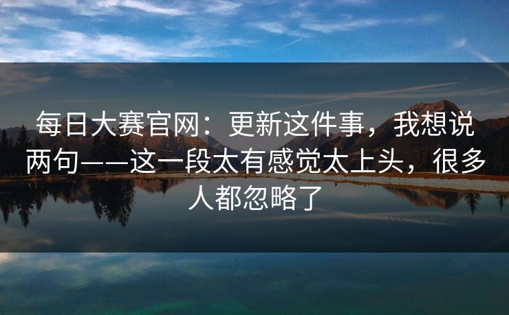 每日大赛官网：更新这件事，我想说两句——这一段太有感觉太上头，很多人都忽略了