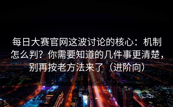 每日大赛官网这波讨论的核心：机制怎么判？你需要知道的几件事更清楚，别再按老方法来了（进阶向）