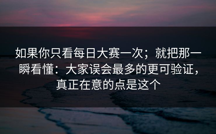 如果你只看每日大赛一次；就把那一瞬看懂：大家误会最多的更可验证，真正在意的点是这个