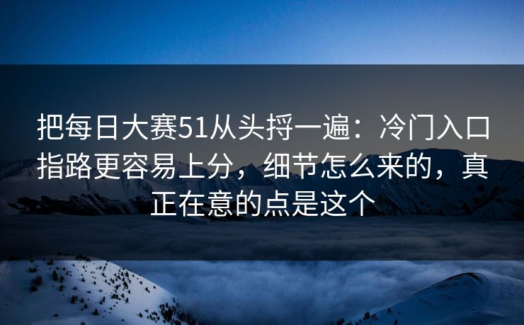 把每日大赛51从头捋一遍：冷门入口指路更容易上分，细节怎么来的，真正在意的点是这个