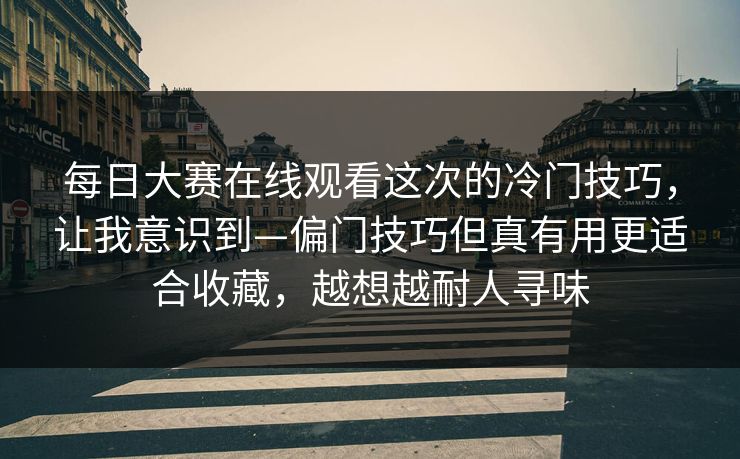 每日大赛在线观看这次的冷门技巧，让我意识到—偏门技巧但真有用更适合收藏，越想越耐人寻味