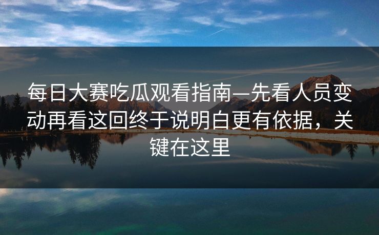 每日大赛吃瓜观看指南—先看人员变动再看这回终于说明白更有依据，关键在这里