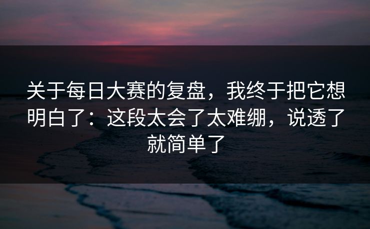 关于每日大赛的复盘,我终于把它想明白了:这段太会了太难绷,说透了就简单了 关于每日大赛的复盘,我终于把它想明白了:这段太会了太难绷,说透了就简单了