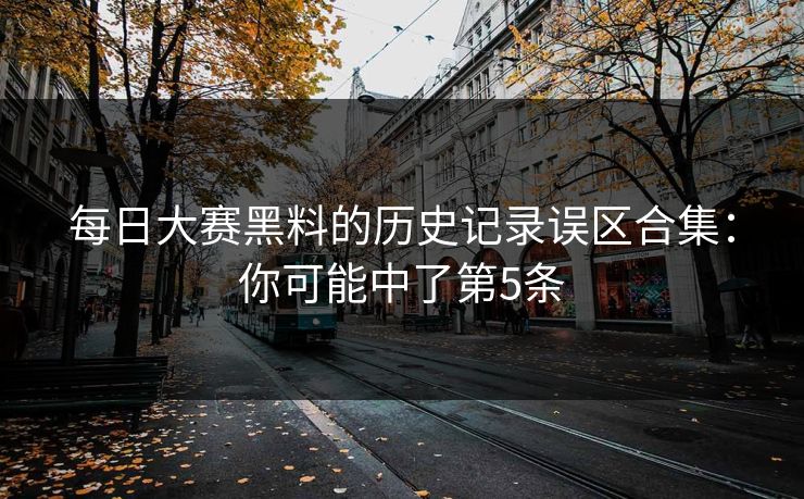 每日大赛黑料的历史记录误区合集：你可能中了第5条
