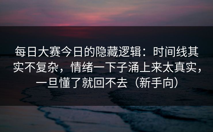 每日大赛今日的隐藏逻辑:时间线其实不复杂,情绪一下子涌上来太真实,一旦懂了就回不去(新手向) 每日大赛今日的隐藏逻辑:时间线其实不复杂,情绪一下子涌上来太真实,一旦懂了就回不去(新手向)