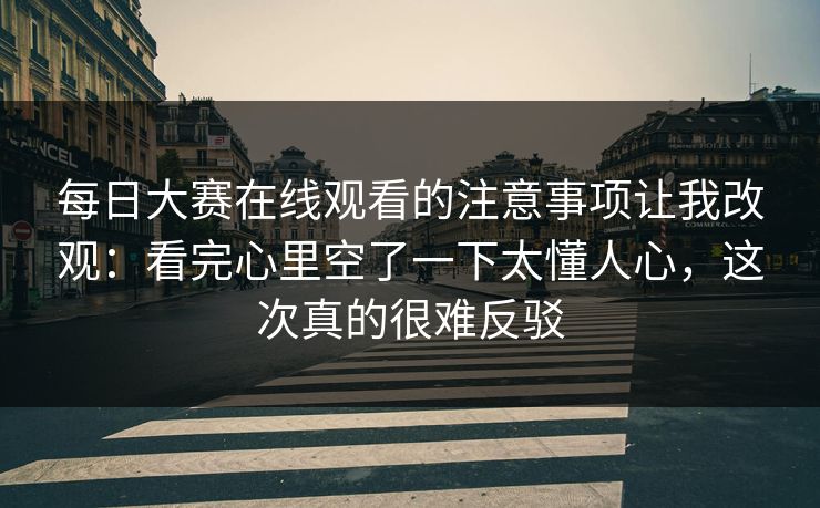 每日大赛在线观看的注意事项让我改观：看完心里空了一下太懂人心，这次真的很难反驳