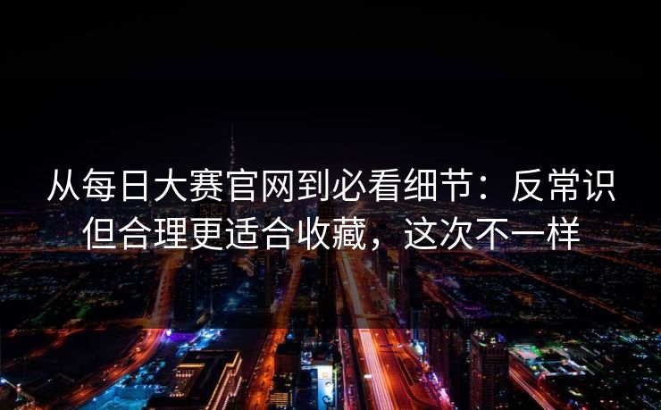 从每日大赛官网到必看细节：反常识但合理更适合收藏，这次不一样