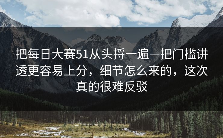 把每日大赛51从头捋一遍—把门槛讲透更容易上分，细节怎么来的，这次真的很难反驳