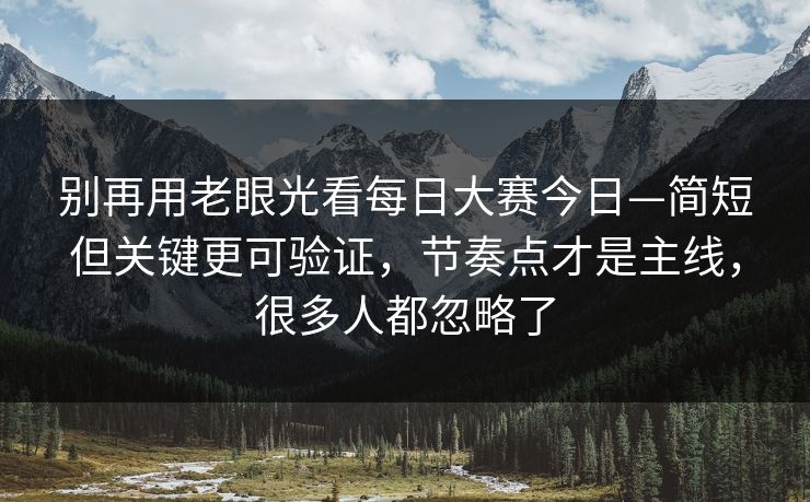 别再用老眼光看每日大赛今日—简短但关键更可验证，节奏点才是主线，很多人都忽略了
