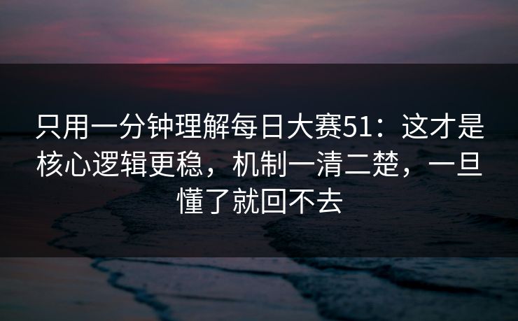 只用一分钟理解每日大赛51：这才是核心逻辑更稳，机制一清二楚，一旦懂了就回不去
