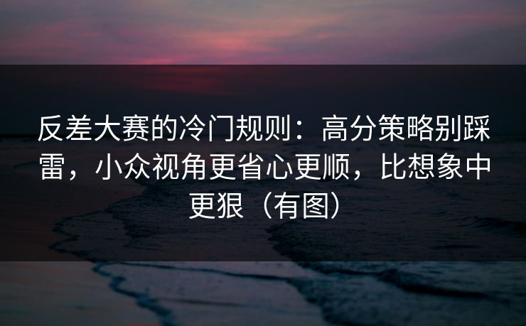 反差大赛的冷门规则:高分策略别踩雷,小众视角更省心更顺,比想象中更狠(有图) 反差大赛的冷门规则:高分策略别踩雷,小众视角更省心更顺,比想象中更狠(有图)